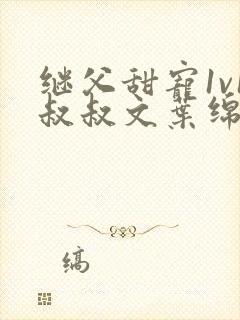 继父甜宠1v1叔叔文叶绵绵免费阅读小说