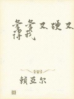 爹爹又硬又粗插得我