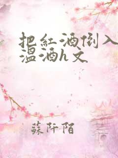 把红酒倒入b里温酒h文