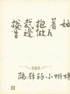 总裁抱着她边开会边做h