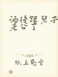 酒后跟儿子当成老公了