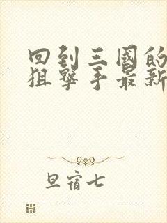 回到三国的特种狙击手最新章节