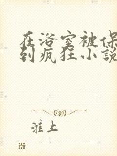 在浴室被保安C到疯狂小说