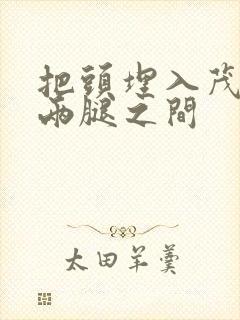 把头埋入茂密的两腿之间