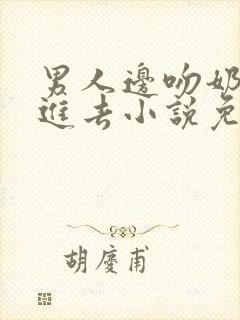 男人边吻奶边挵进去小说免费