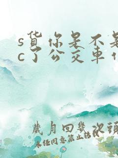 s货你是不是欠c了公交车作文渺