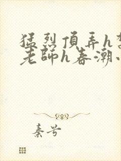 猛烈顶弄h禁欲老师h春潮小说