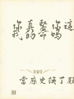 你真紧你这是要我的命吗