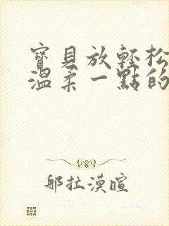 宝贝放轻松我会温柔一点的说说