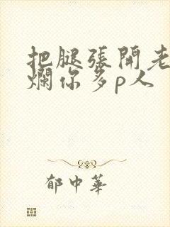 把腿张开老子臊烂你多p人