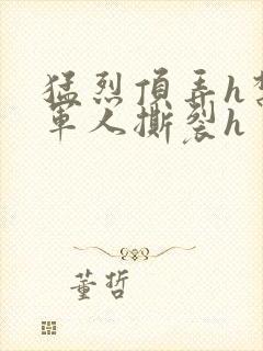 猛烈顶弄h禁欲军人撕裂h