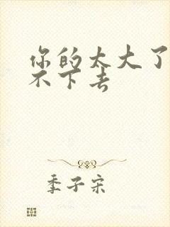 你的太大了我吃不下去