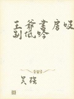 王爷书房吸乳抑制低吟