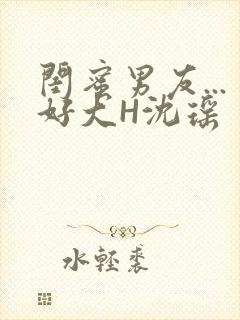 闺蜜男友...好大H沈瑶