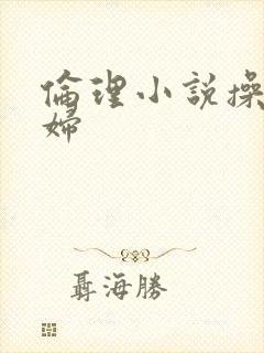 伦理小说操儿媳妇