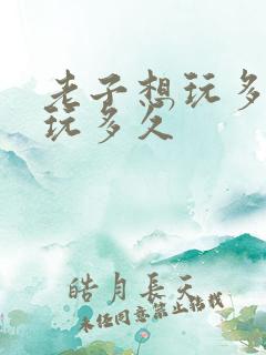 老子想玩多久就玩多久