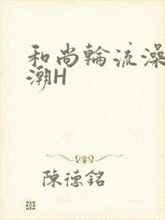 和尚轮流澡到高潮H