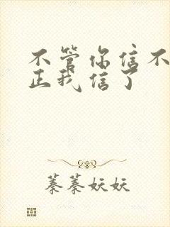 不管你信不信反正我信了