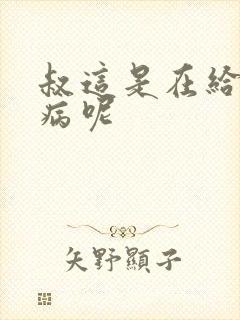 叔这是在给你治病呢