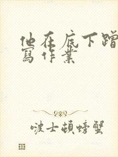 他在底下蹭我在写作业