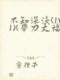 不知深浅(1V1)(带刀大福)