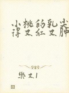 小桃的乳尖被吸得又红又肿