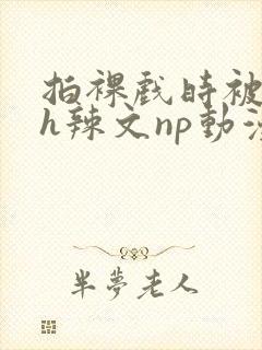 拍裸戏时被c了h辣文np动漫