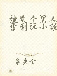 被几个黑人下兴奋剂玩小说