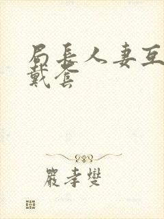 局长人妻互换不戴套