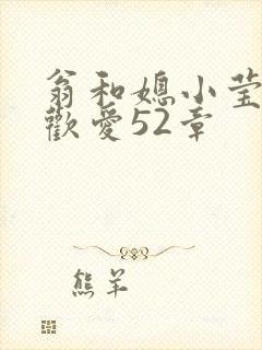 翁和媳小莹浴室欢爱52章