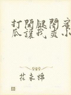 打开腿闺蜜用黄瓜让我爽小说