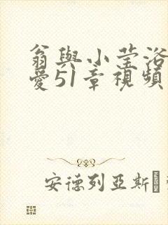 翁与小莹浴室欢爱51章视频