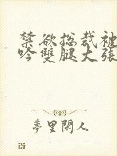 禁欲总裁被C呻吟双腿大张