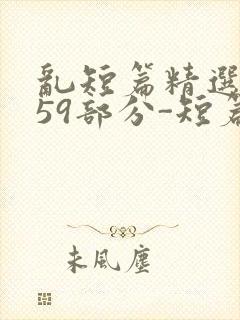 乱短篇精选-第59部分-短篇