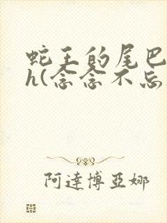 蛇王的尾巴高ah(念念不忘)小说