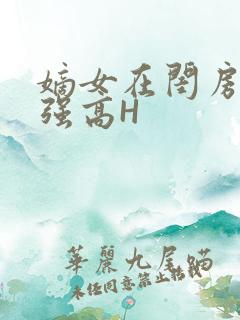 嫡女在闺房里被强高H
