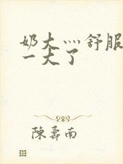 奶大灬舒服灬太一大了