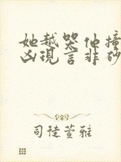 她越哭他撞得越凶现言非砂