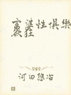 富婆性俱乐部纵欲狂