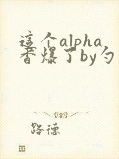 这个alpha香爆了by勺棠