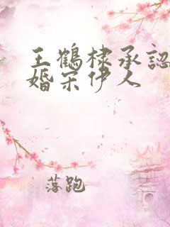 王鹤棣承认已订婚宋伊人