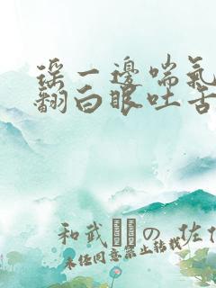 瑶一边喘气一边翻白眼吐舌头