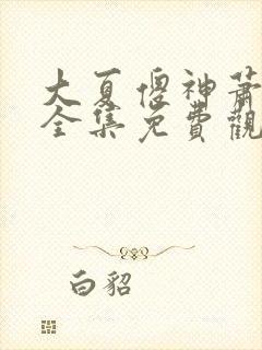 大夏傻神萧天路全集免费观看