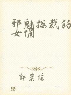 邪魅总裁的妩媚女佣