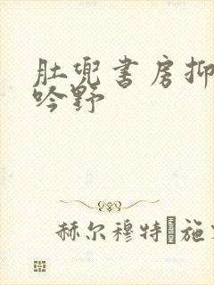 肚兜书房抑制低吟野