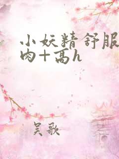 小妖精舒服吗+肉+高h