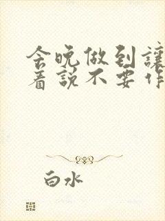 今晚做到让你哭着说不要作文