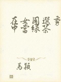 在女团选秀节目中当绿茶