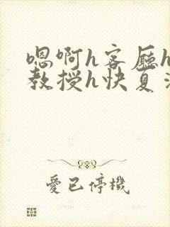 嗯啊h客厅hh教授h快夏清言