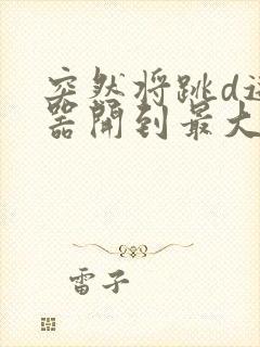 突然将跳d遥控器开到最大